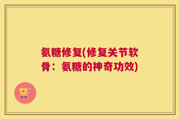 氨糖修复(修复关节软骨:氨糖的神奇功效) 氨糖修复(修复关节软骨:氨糖的神奇功效)