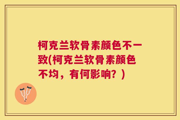柯克兰软骨素颜色不一致(柯克兰软骨素颜色不均，有何影响？)