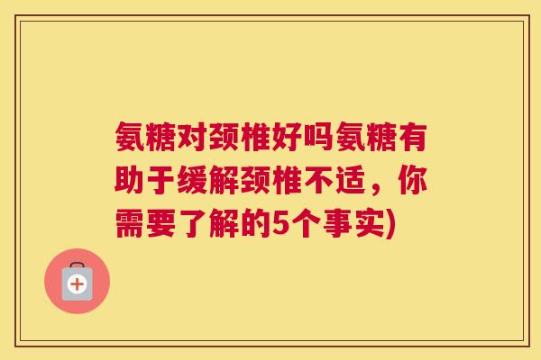 氨糖对颈椎好吗氨糖有助于缓解颈椎不适，你需要了解的5个事实)