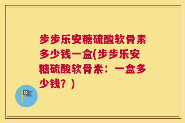 步步乐安糖硫酸软骨素多少钱一盒(步步乐安糖硫酸软骨素:一盒多少钱?) 步步乐安糖硫酸软骨素多少钱一盒(步步乐安糖硫酸软骨素:一盒多少钱?)