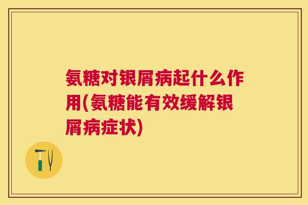 氨糖对银屑病起什么作用(氨糖能有效缓解银屑病症状)