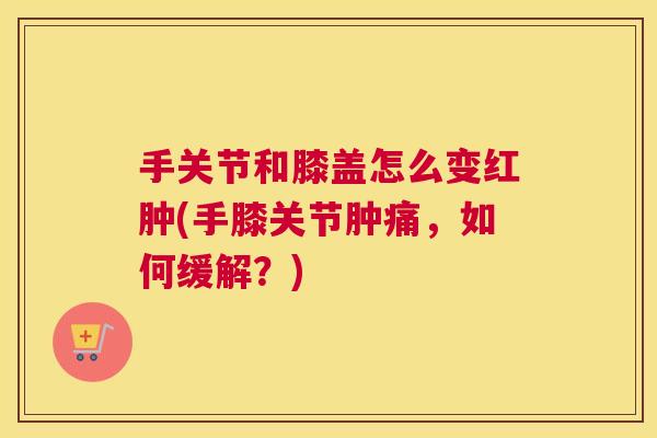 手关节和膝盖怎么变红肿(手膝关节肿痛，如何缓解？)