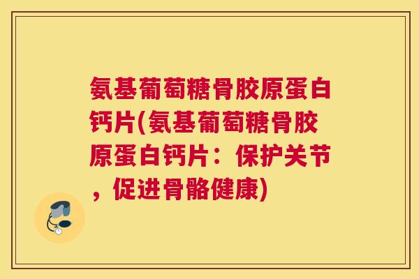 氨基葡萄糖骨胶原蛋白钙片(氨基葡萄糖骨胶原蛋白钙片：保护关节，促进骨骼健康)