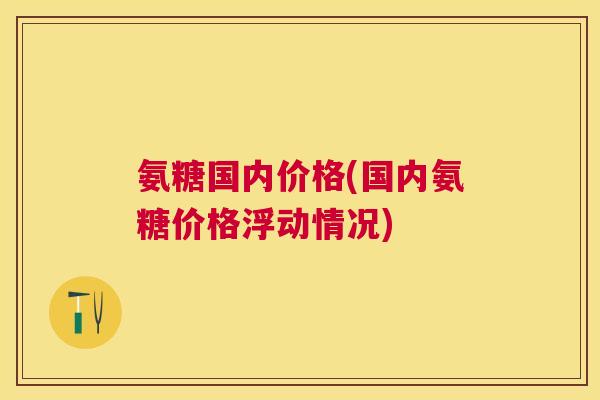氨糖国内价格(国内氨糖价格浮动情况)