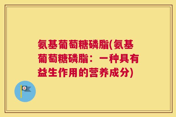氨基葡萄糖磷脂(氨基葡萄糖磷脂：一种具有益生作用的营养成分)