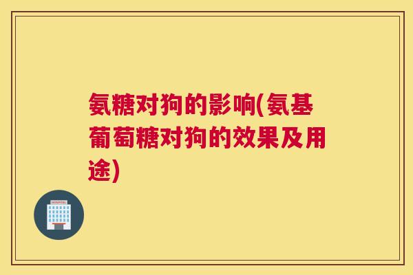 氨糖对狗的影响(氨基葡萄糖对狗的效果及用途)