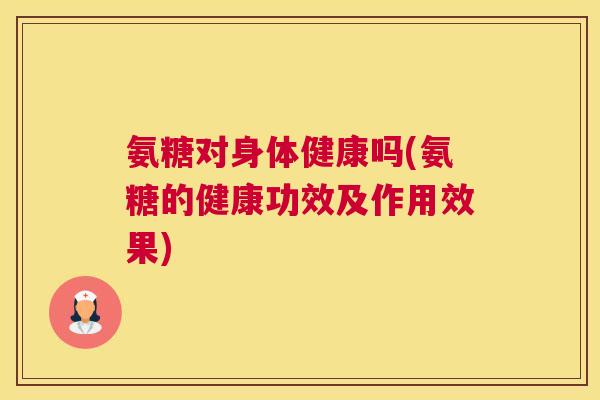 氨糖对身体健康吗(氨糖的健康功效及作用效果)