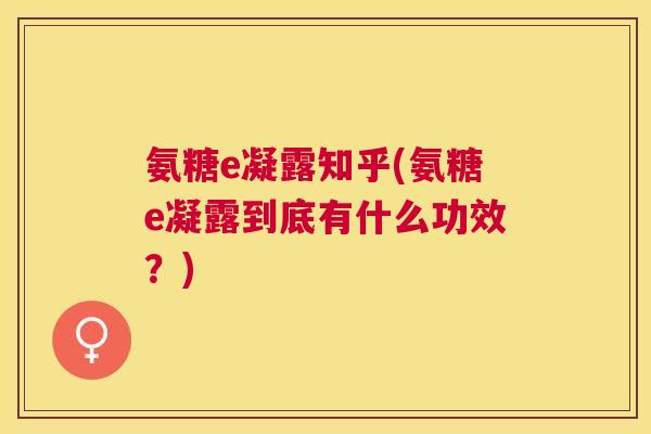 氨糖e凝露知乎(氨糖e凝露到底有什么功效？)