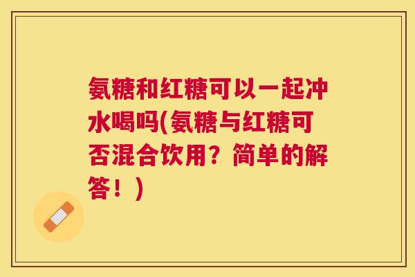 氨糖和红糖可以一起冲水喝吗(氨糖与红糖可否混合饮用?简单的解答!) 氨糖和红糖可以一起冲水喝吗(氨糖与红糖可否混合饮用?简单的解答!)