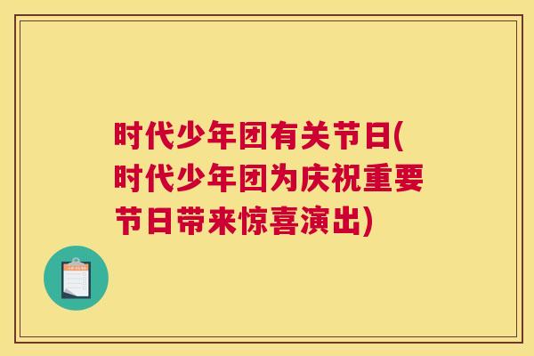时代少年团有关节日(时代少年团为庆祝重要节日带来惊喜演出)