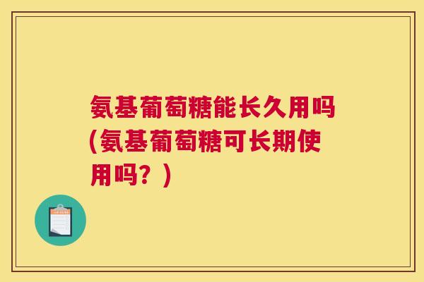 氨基葡萄糖能长久用吗(氨基葡萄糖可长期使用吗？)