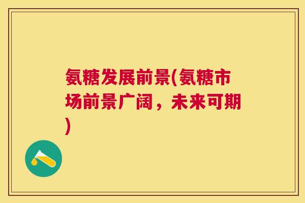 氨糖发展前景(氨糖市场前景广阔，未来可期)