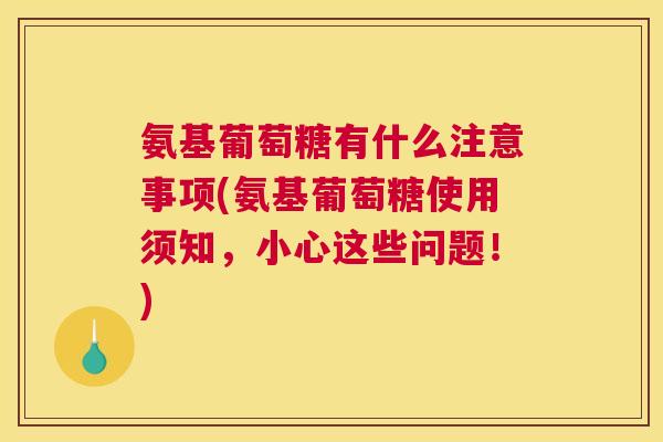 氨基葡萄糖有什么注意事项(氨基葡萄糖使用须知，小心这些问题！)