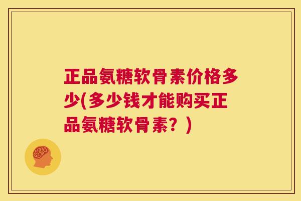 正品氨糖软骨素价格多少(多少钱才能购买正品氨糖软骨素？)