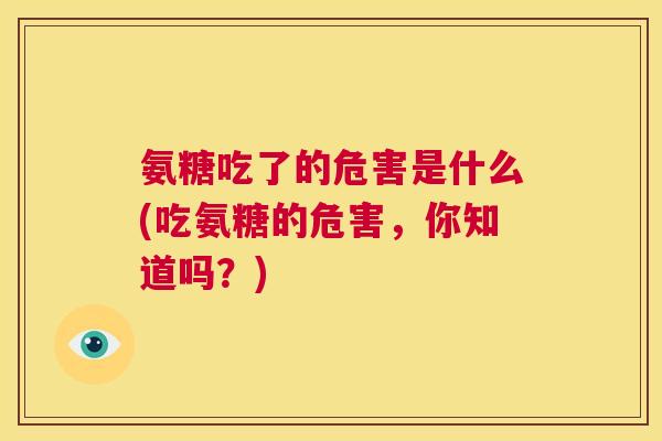 氨糖吃了的危害是什么(吃氨糖的危害，你知道吗？)