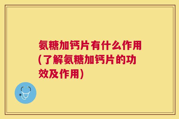 氨糖加钙片有什么作用(了解氨糖加钙片的功效及作用)