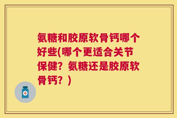 氨糖和胶原软骨钙哪个好些(哪个更适合关节保健？氨糖还是胶原软骨钙？)