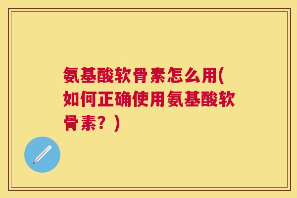 氨基酸软骨素怎么用(如何正确使用氨基酸软骨素？)