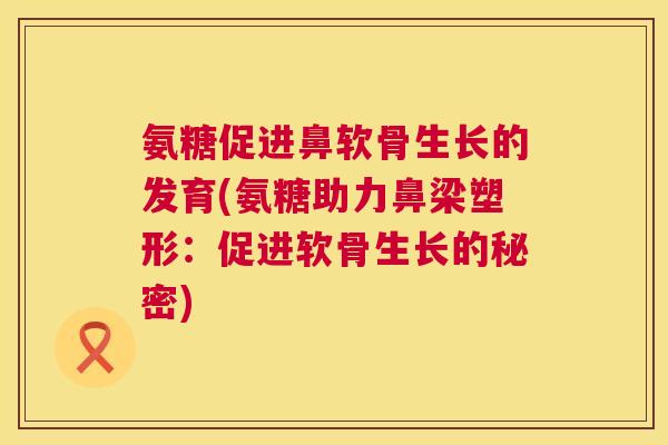 氨糖促进鼻软骨生长的发育(氨糖助力鼻梁塑形：促进软骨生长的秘密)