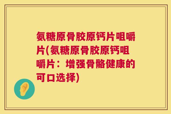 氨糖原骨胶原钙片咀嚼片(氨糖原骨胶原钙咀嚼片：增强骨骼健康的可口选择)