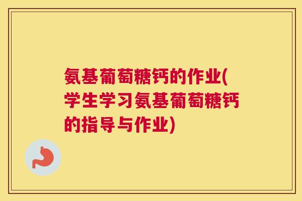 氨基葡萄糖钙的作业(学生学习氨基葡萄糖钙的指导与作业)