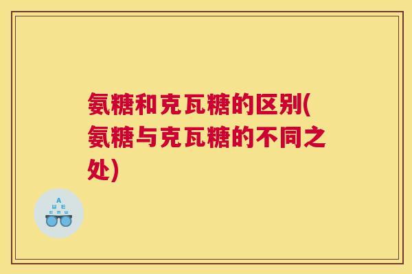 氨糖和克瓦糖的区别(氨糖与克瓦糖的不同之处)