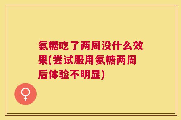 氨糖吃了两周没什么效果(尝试服用氨糖两周后体验不明显)
