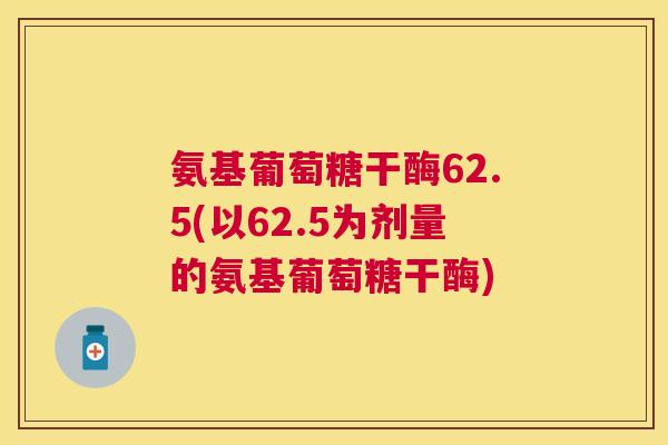 氨基葡萄糖干酶62.5(以62.5为剂量的氨基葡萄糖干酶)