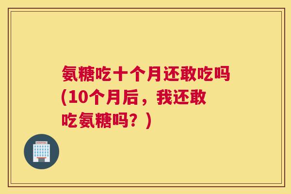 氨糖吃十个月还敢吃吗(10个月后，我还敢吃氨糖吗？)