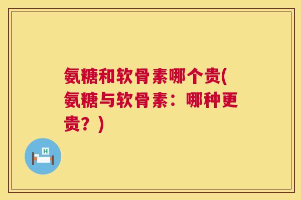 氨糖和软骨素哪个贵(氨糖与软骨素:哪种更贵?) 氨糖和软骨素哪个贵(氨糖与软骨素:哪种更贵?)