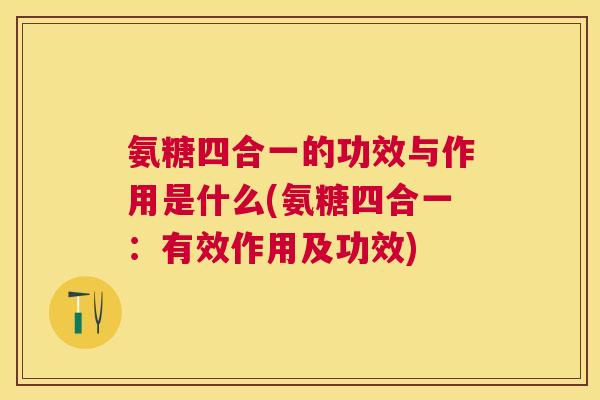 氨糖四合一的功效与作用是什么(氨糖四合一：有效作用及功效)
