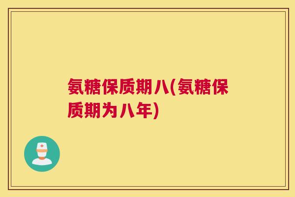 氨糖保质期八(氨糖保质期为八年)