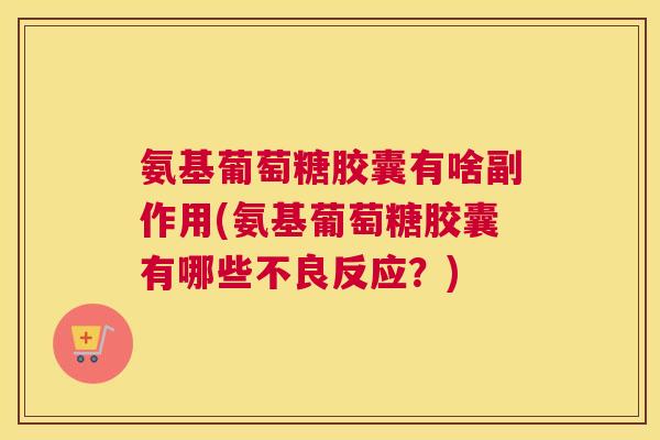 氨基葡萄糖胶囊有啥副作用(氨基葡萄糖胶囊有哪些不良反应？)