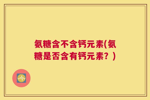 氨糖含不含钙元素(氨糖是否含有钙元素？)