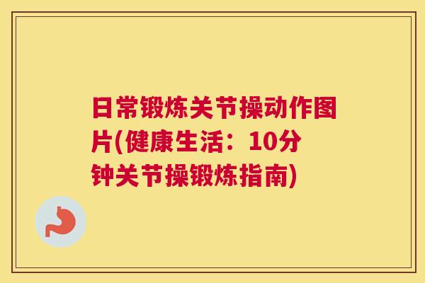 日常锻炼关节操动作图片(健康生活：10分钟关节操锻炼指南)