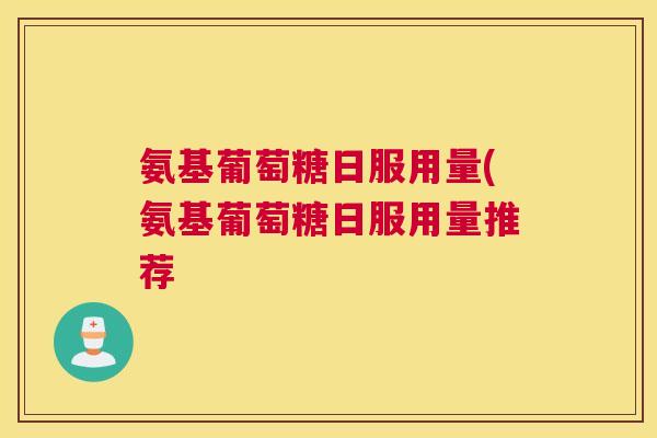 氨基葡萄糖日服用量(氨基葡萄糖日服用量推荐