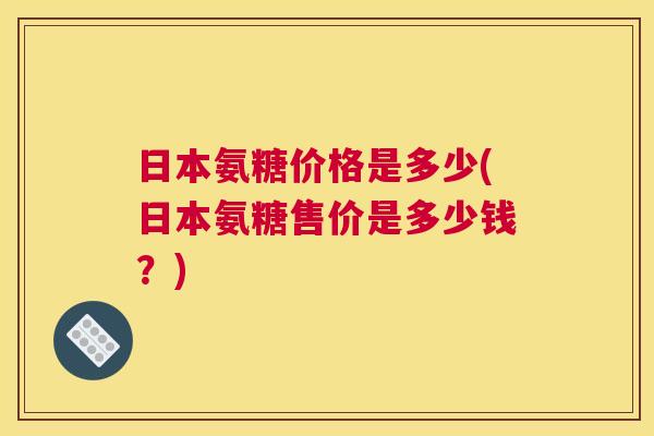 日本氨糖价格是多少(日本氨糖售价是多少钱？)