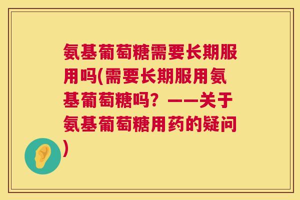 氨基葡萄糖需要长期服用吗(需要长期服用氨基葡萄糖吗？——关于氨基葡萄糖用药的疑问)