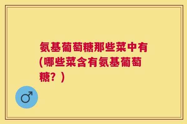 氨基葡萄糖那些菜中有(哪些菜含有氨基葡萄糖？)