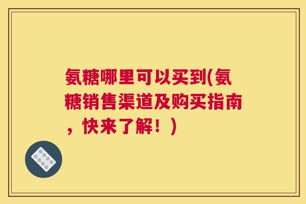 氨糖哪里可以买到(氨糖销售渠道及购买指南，快来了解！)