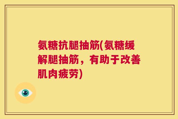 氨糖抗腿抽筋(氨糖缓解腿抽筋，有助于改善肌肉疲劳)