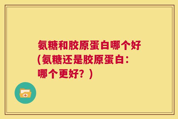 氨糖和胶原蛋白哪个好(氨糖还是胶原蛋白：哪个更好？)