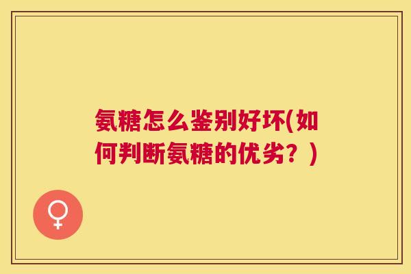 氨糖怎么鉴别好坏(如何判断氨糖的优劣？)