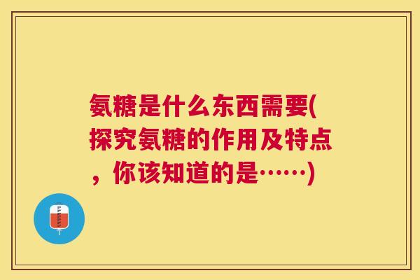 氨糖是什么东西需要(探究氨糖的作用及特点，你该知道的是……)