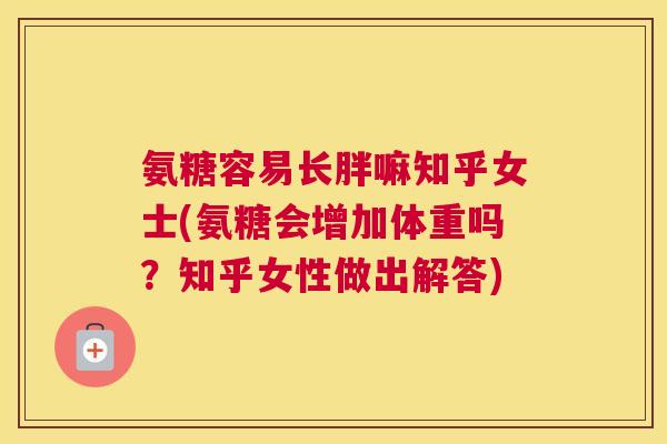 氨糖容易长胖嘛知乎女士(氨糖会增加体重吗?知乎女性做出解答) 氨糖容易长胖嘛知乎女士(氨糖会增加体重吗?知乎女性做出解答)