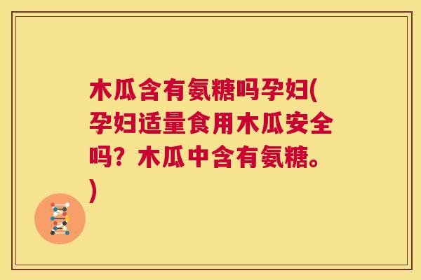 木瓜含有氨糖吗孕妇(孕妇适量食用木瓜安全吗？木瓜中含有氨糖。)