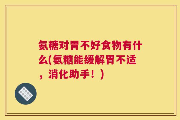 氨糖对胃不好食物有什么(氨糖能缓解胃不适，消化助手！)