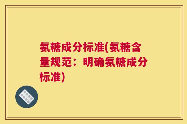 氨糖成分标准(氨糖含量规范：明确氨糖成分标准)