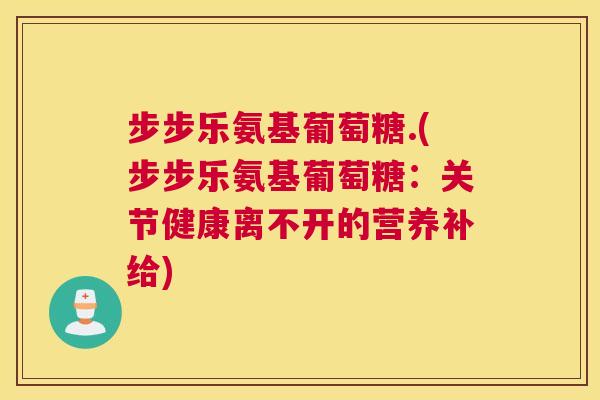 步步乐氨基葡萄糖.(步步乐氨基葡萄糖：关节健康离不开的营养补给)