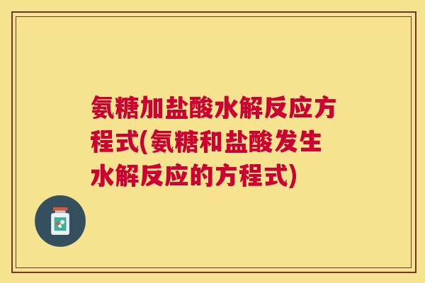 氨糖加盐酸水解反应方程式(氨糖和盐酸发生水解反应的方程式)